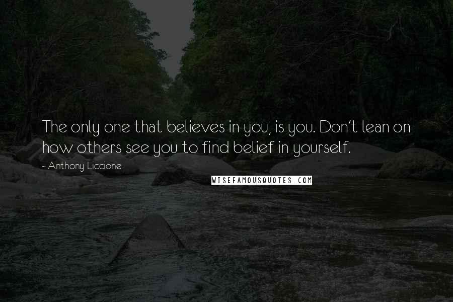 Anthony Liccione Quotes: The only one that believes in you, is you. Don't lean on how others see you to find belief in yourself.