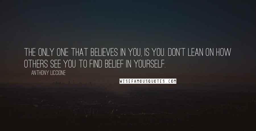 Anthony Liccione Quotes: The only one that believes in you, is you. Don't lean on how others see you to find belief in yourself.