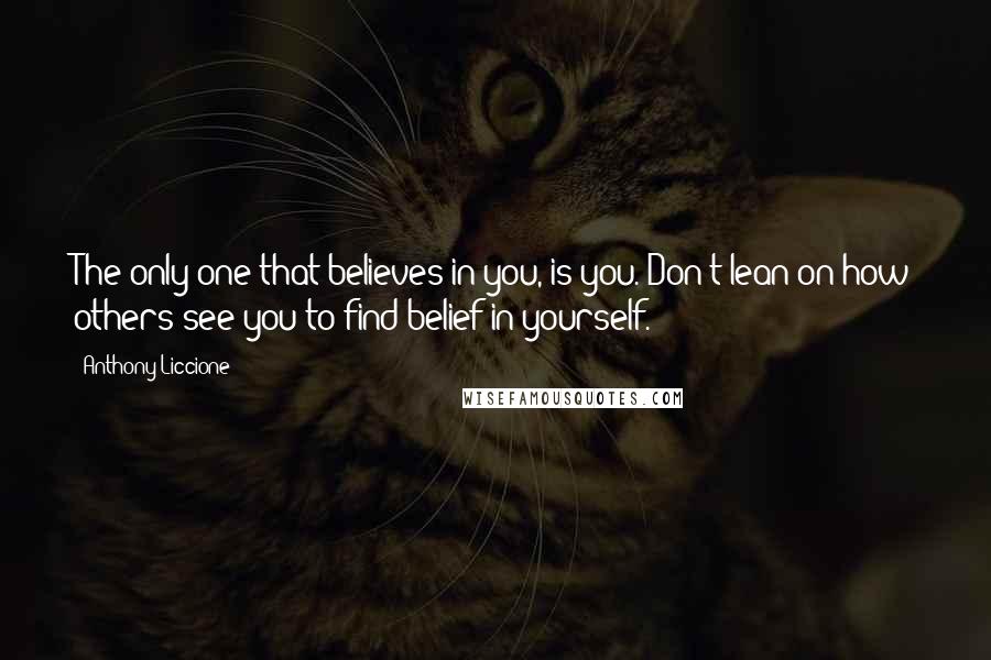 Anthony Liccione Quotes: The only one that believes in you, is you. Don't lean on how others see you to find belief in yourself.