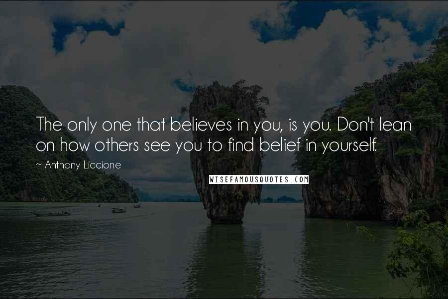 Anthony Liccione Quotes: The only one that believes in you, is you. Don't lean on how others see you to find belief in yourself.