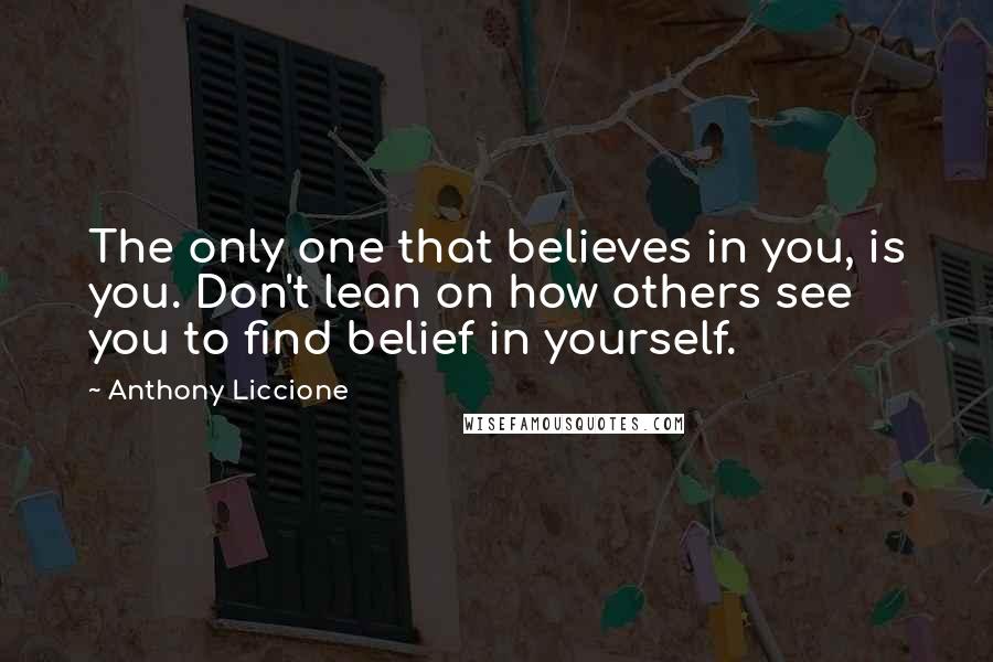 Anthony Liccione Quotes: The only one that believes in you, is you. Don't lean on how others see you to find belief in yourself.