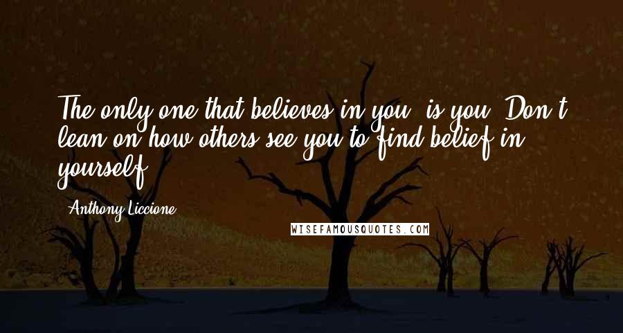 Anthony Liccione Quotes: The only one that believes in you, is you. Don't lean on how others see you to find belief in yourself.