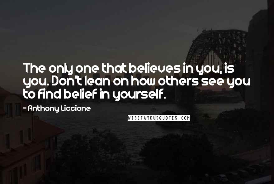 Anthony Liccione Quotes: The only one that believes in you, is you. Don't lean on how others see you to find belief in yourself.