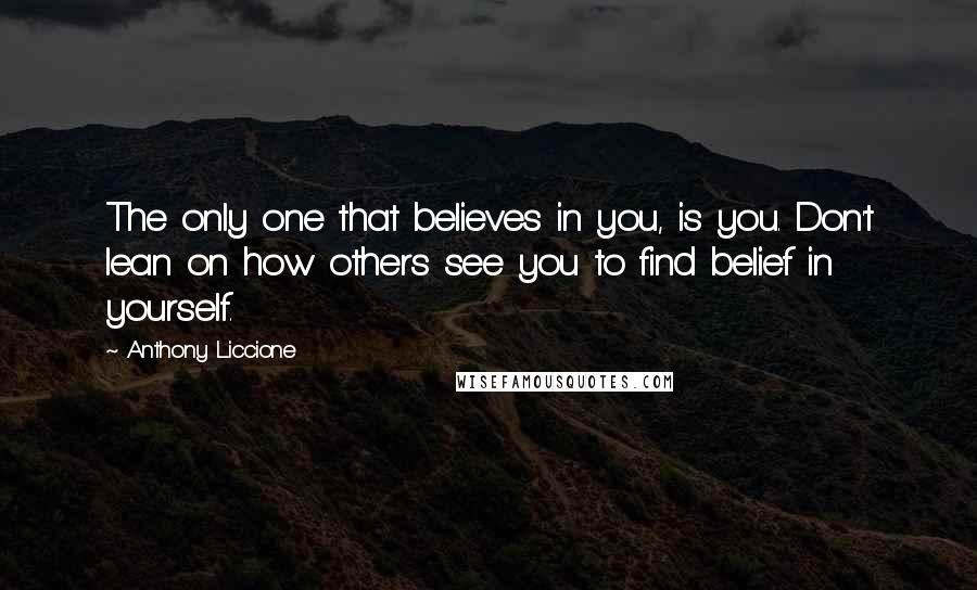 Anthony Liccione Quotes: The only one that believes in you, is you. Don't lean on how others see you to find belief in yourself.