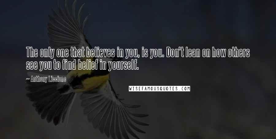 Anthony Liccione Quotes: The only one that believes in you, is you. Don't lean on how others see you to find belief in yourself.