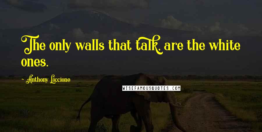 Anthony Liccione Quotes: The only walls that talk, are the white ones.