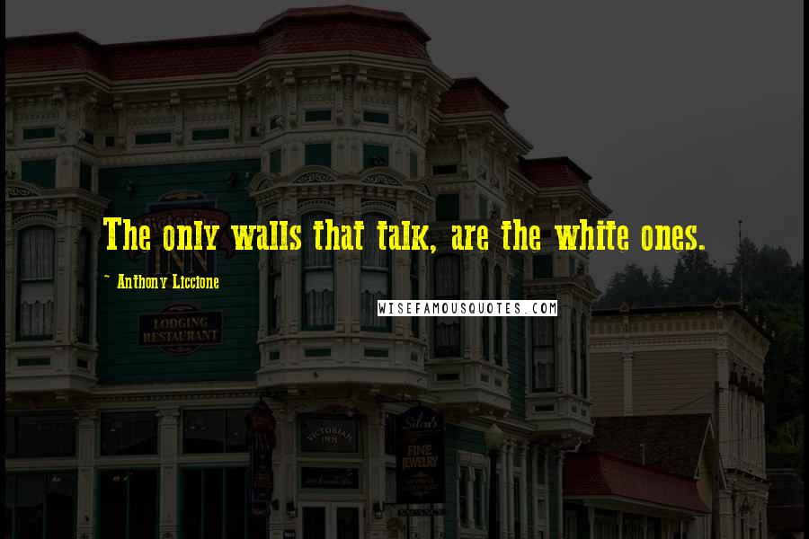 Anthony Liccione Quotes: The only walls that talk, are the white ones.