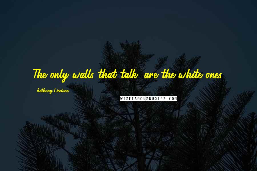 Anthony Liccione Quotes: The only walls that talk, are the white ones.