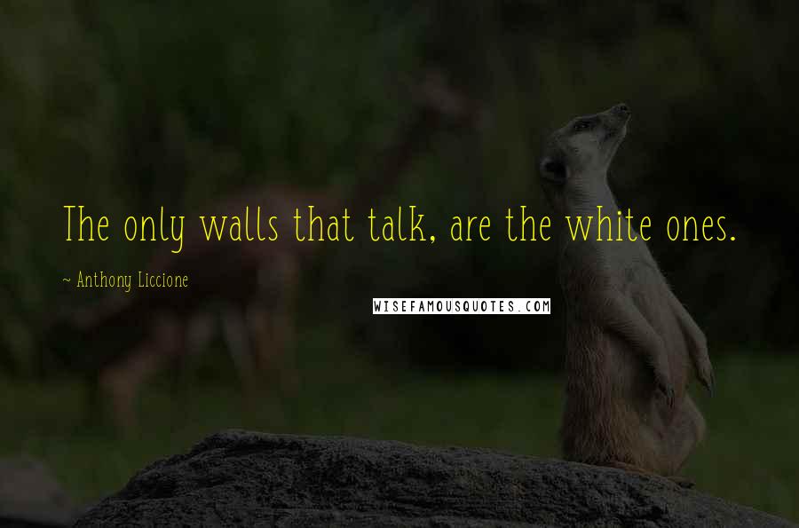 Anthony Liccione Quotes: The only walls that talk, are the white ones.