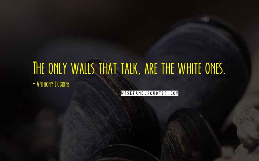 Anthony Liccione Quotes: The only walls that talk, are the white ones.