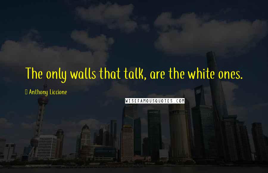 Anthony Liccione Quotes: The only walls that talk, are the white ones.