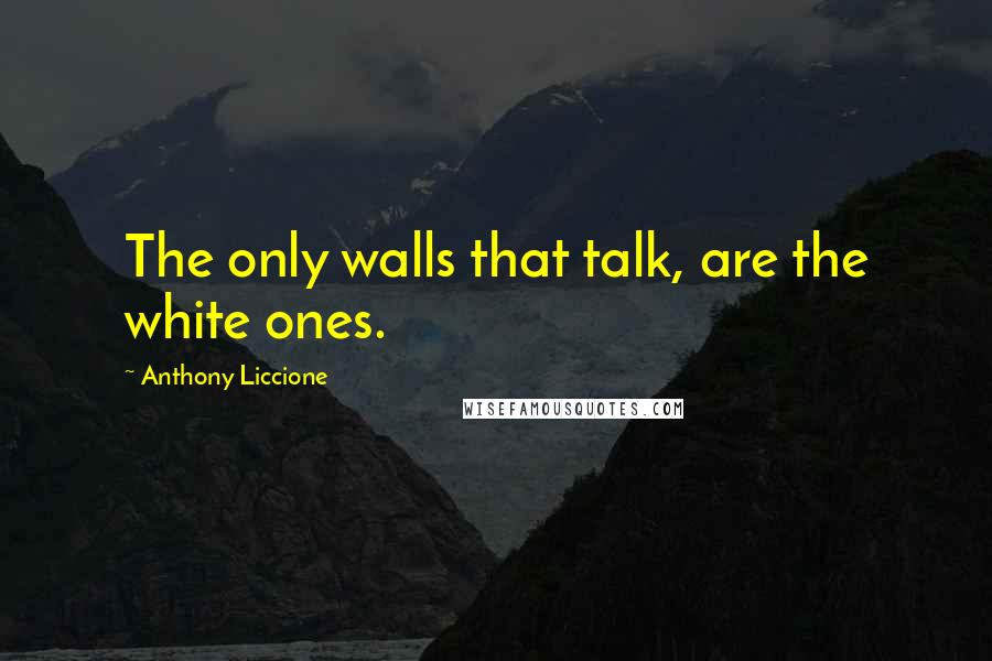 Anthony Liccione Quotes: The only walls that talk, are the white ones.