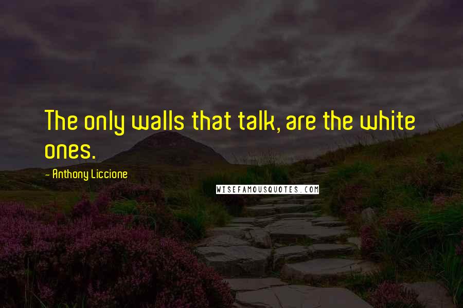 Anthony Liccione Quotes: The only walls that talk, are the white ones.