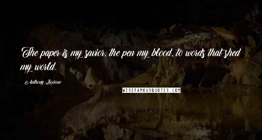 Anthony Liccione Quotes: The paper is my savior, the pen my blood, to words that shed my world.