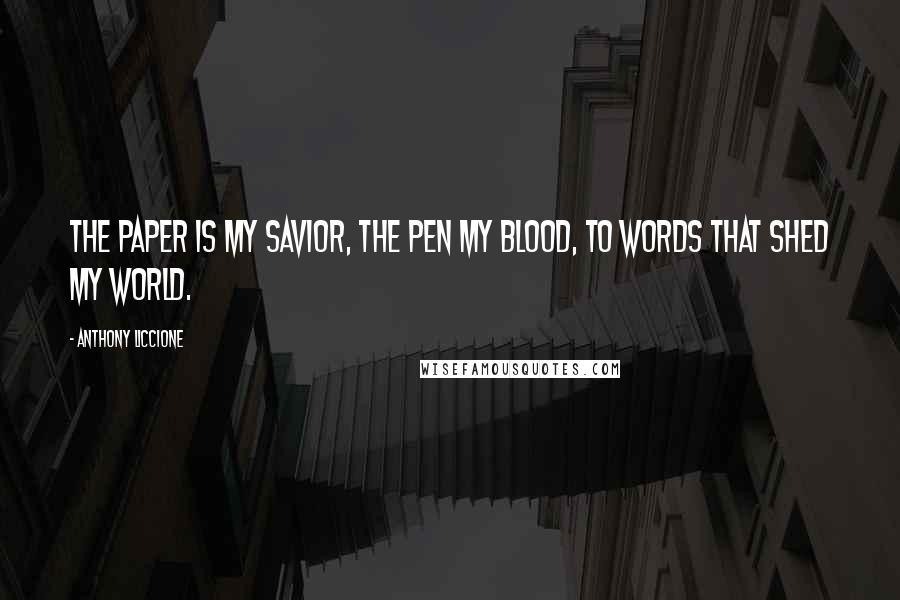 Anthony Liccione Quotes: The paper is my savior, the pen my blood, to words that shed my world.