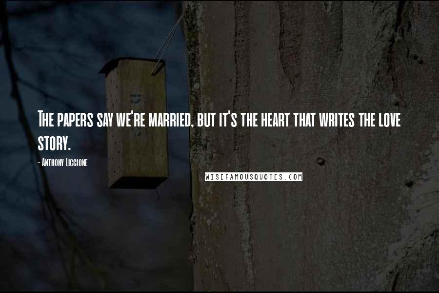 Anthony Liccione Quotes: The papers say we're married, but it's the heart that writes the love story.