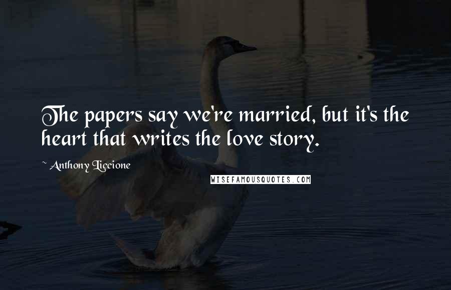 Anthony Liccione Quotes: The papers say we're married, but it's the heart that writes the love story.