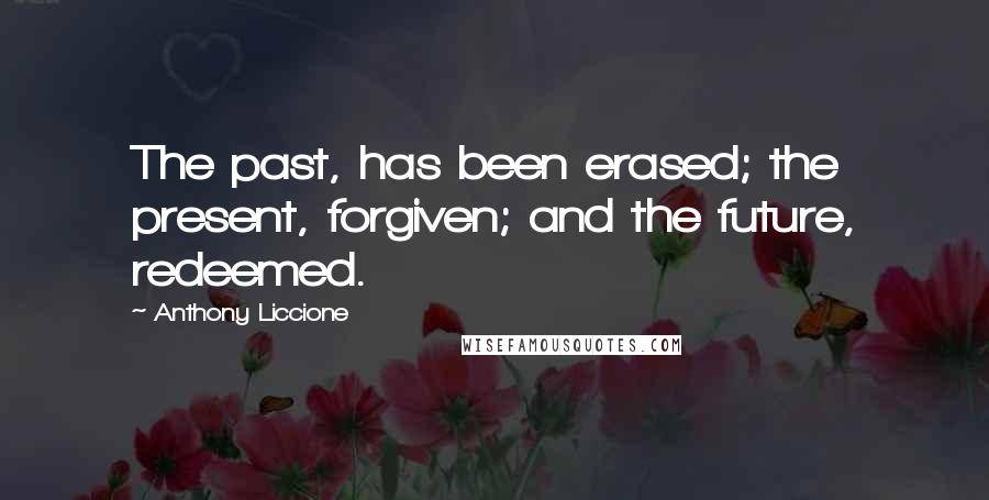 Anthony Liccione Quotes: The past, has been erased; the present, forgiven; and the future, redeemed.