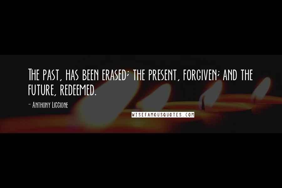 Anthony Liccione Quotes: The past, has been erased; the present, forgiven; and the future, redeemed.