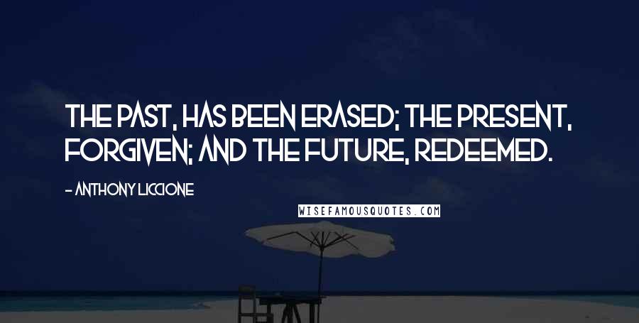Anthony Liccione Quotes: The past, has been erased; the present, forgiven; and the future, redeemed.
