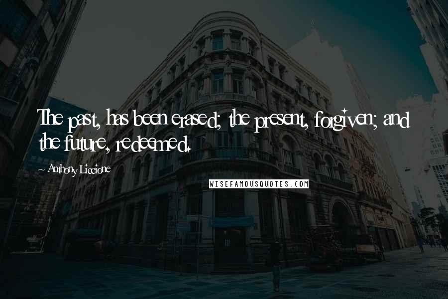 Anthony Liccione Quotes: The past, has been erased; the present, forgiven; and the future, redeemed.