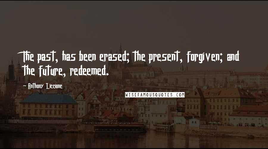 Anthony Liccione Quotes: The past, has been erased; the present, forgiven; and the future, redeemed.