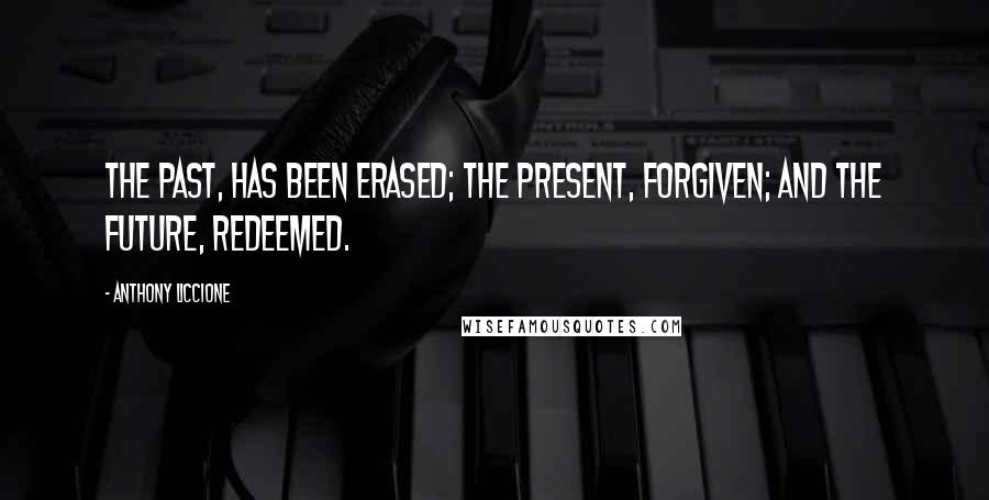 Anthony Liccione Quotes: The past, has been erased; the present, forgiven; and the future, redeemed.