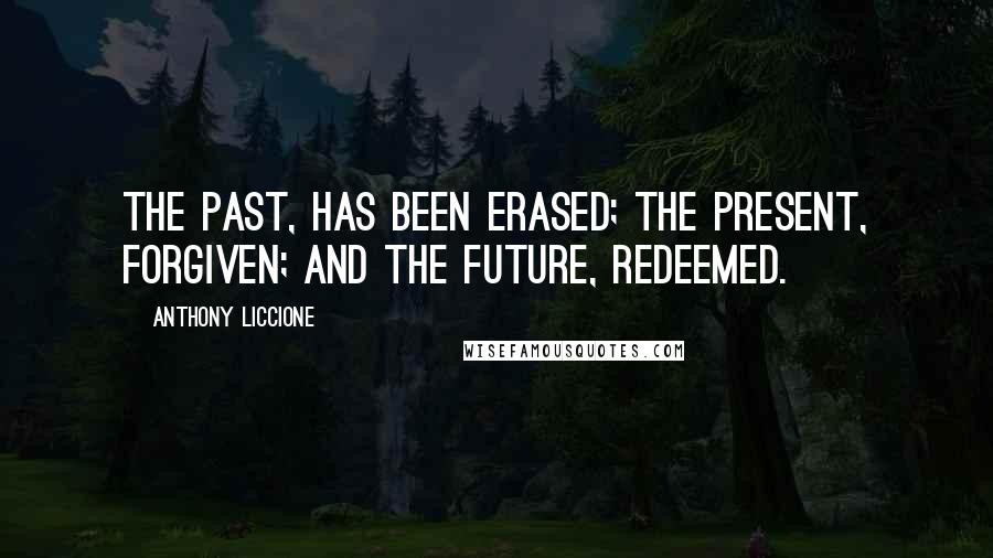Anthony Liccione Quotes: The past, has been erased; the present, forgiven; and the future, redeemed.