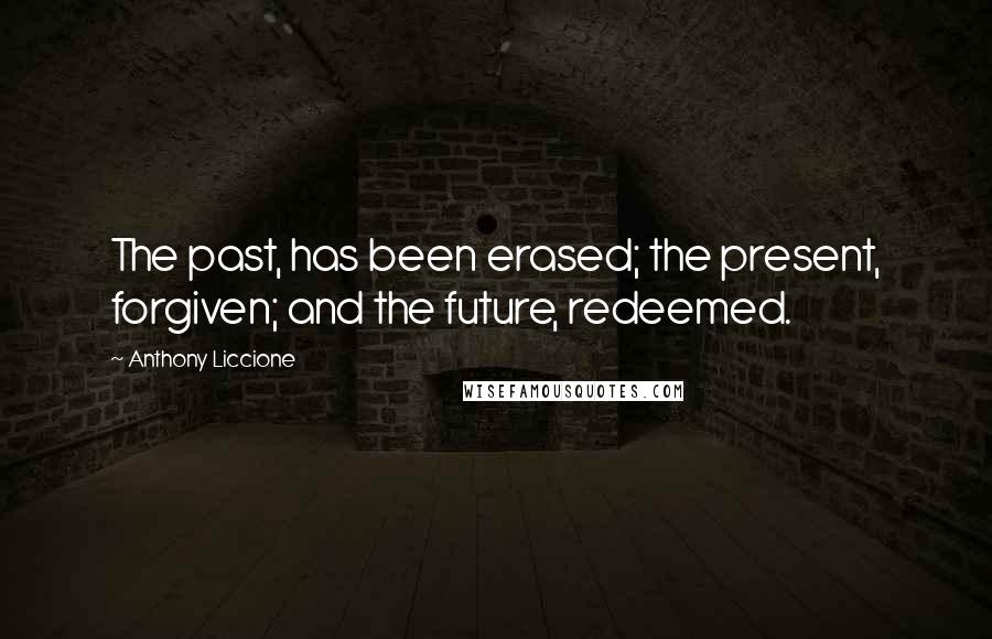 Anthony Liccione Quotes: The past, has been erased; the present, forgiven; and the future, redeemed.