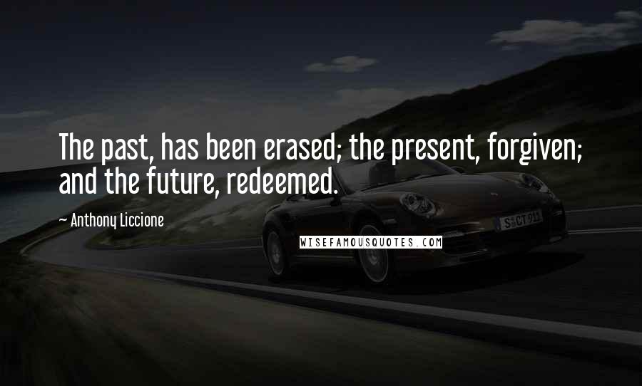 Anthony Liccione Quotes: The past, has been erased; the present, forgiven; and the future, redeemed.