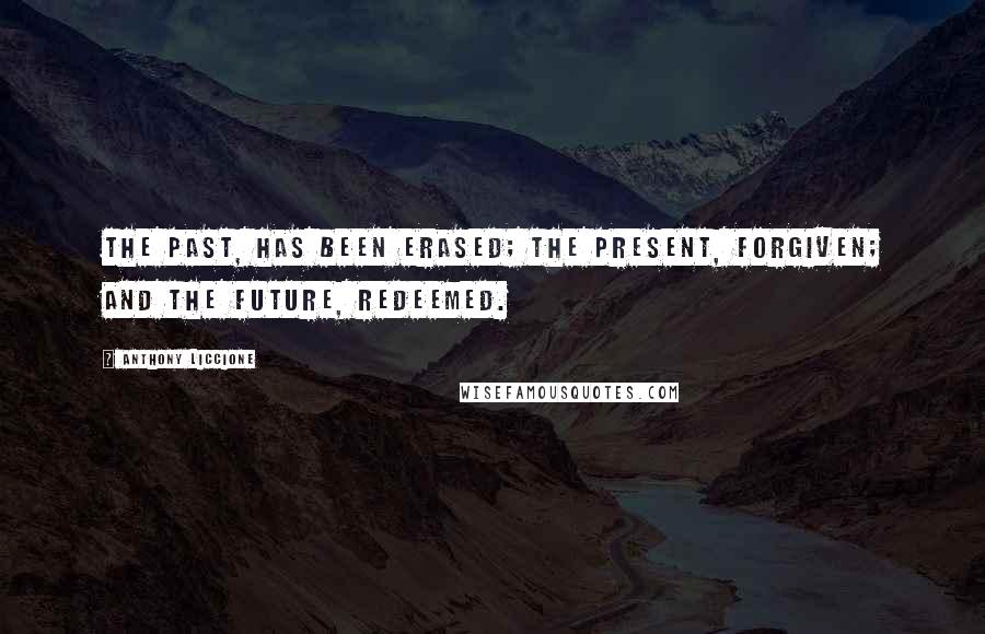 Anthony Liccione Quotes: The past, has been erased; the present, forgiven; and the future, redeemed.