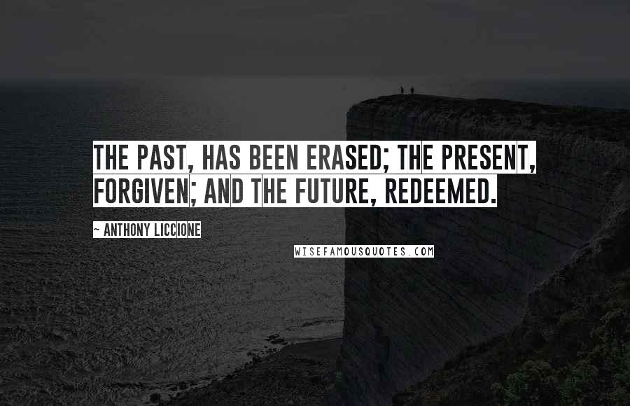 Anthony Liccione Quotes: The past, has been erased; the present, forgiven; and the future, redeemed.