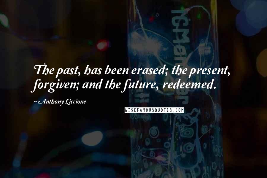 Anthony Liccione Quotes: The past, has been erased; the present, forgiven; and the future, redeemed.