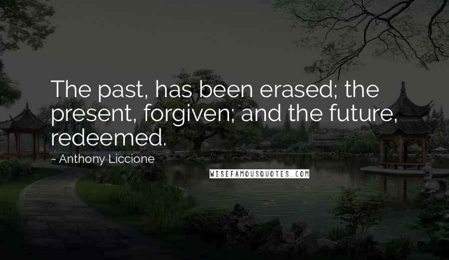 Anthony Liccione Quotes: The past, has been erased; the present, forgiven; and the future, redeemed.