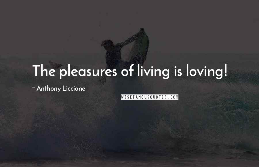 Anthony Liccione Quotes: The pleasures of living is loving!