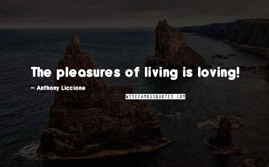 Anthony Liccione Quotes: The pleasures of living is loving!