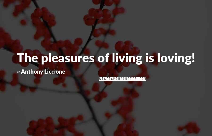 Anthony Liccione Quotes: The pleasures of living is loving!