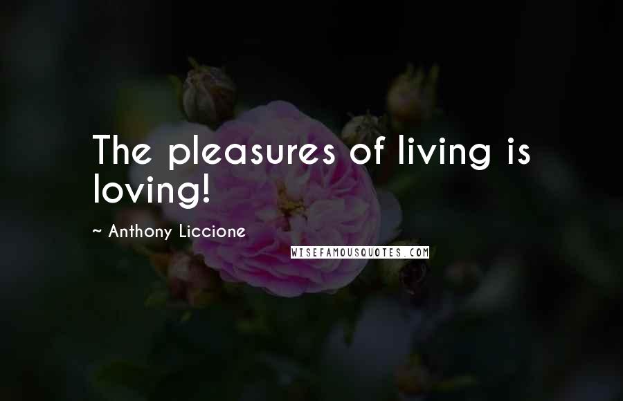 Anthony Liccione Quotes: The pleasures of living is loving!