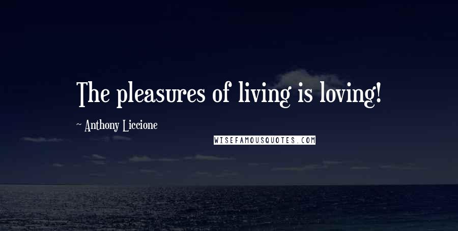 Anthony Liccione Quotes: The pleasures of living is loving!