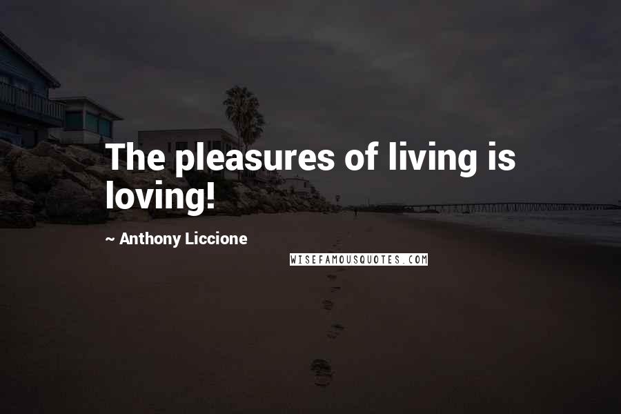 Anthony Liccione Quotes: The pleasures of living is loving!