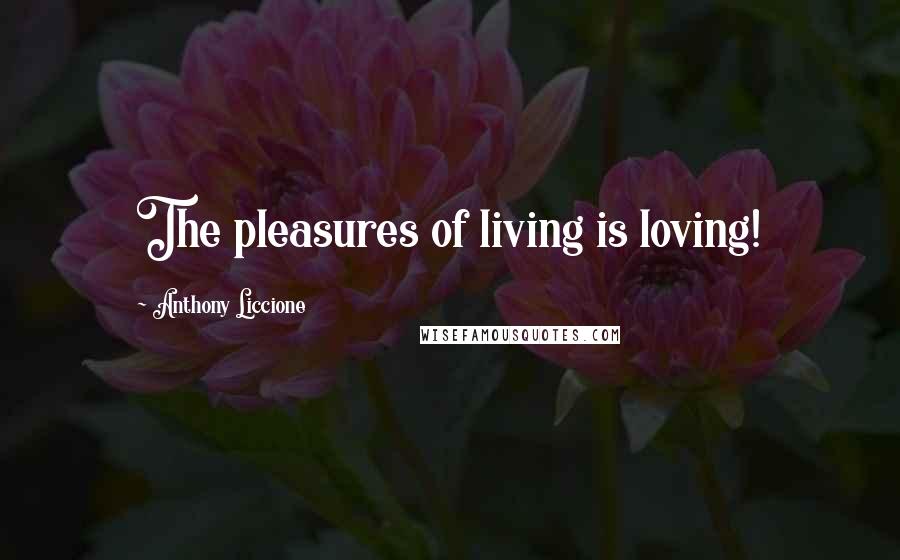 Anthony Liccione Quotes: The pleasures of living is loving!