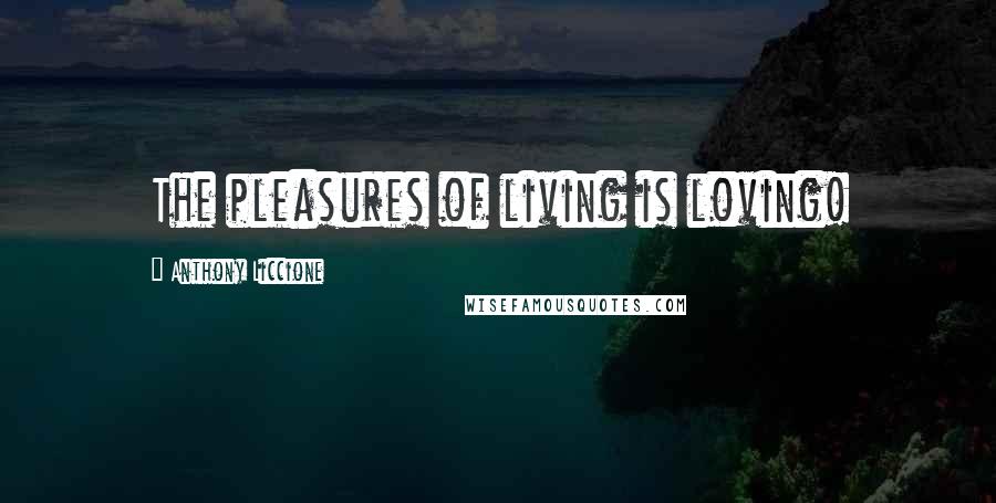 Anthony Liccione Quotes: The pleasures of living is loving!