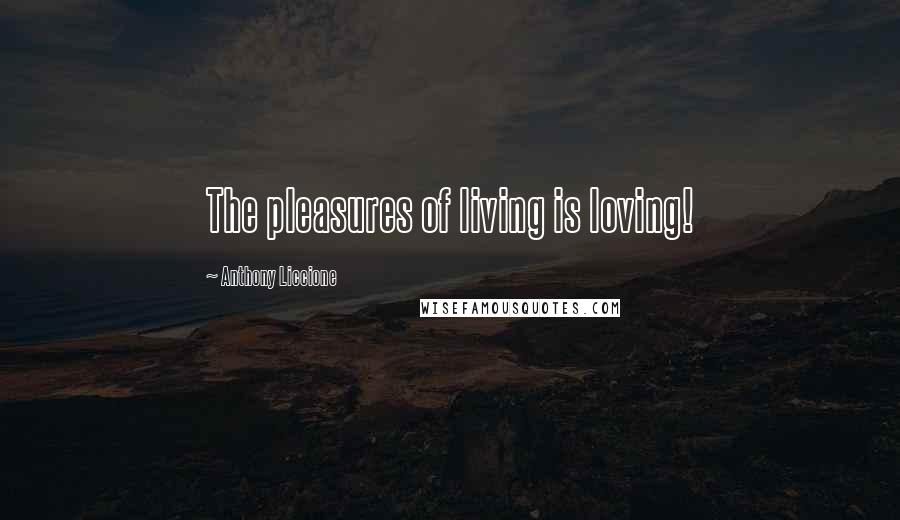 Anthony Liccione Quotes: The pleasures of living is loving!