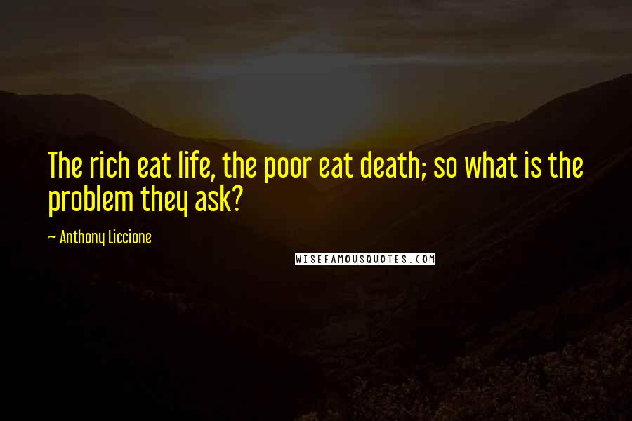 Anthony Liccione Quotes: The rich eat life, the poor eat death; so what is the problem they ask?