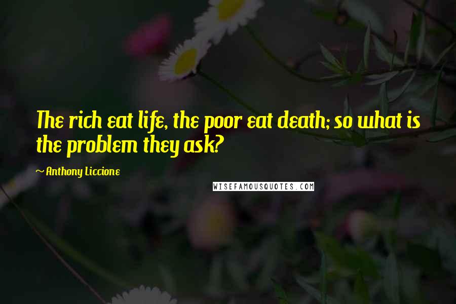 Anthony Liccione Quotes: The rich eat life, the poor eat death; so what is the problem they ask?