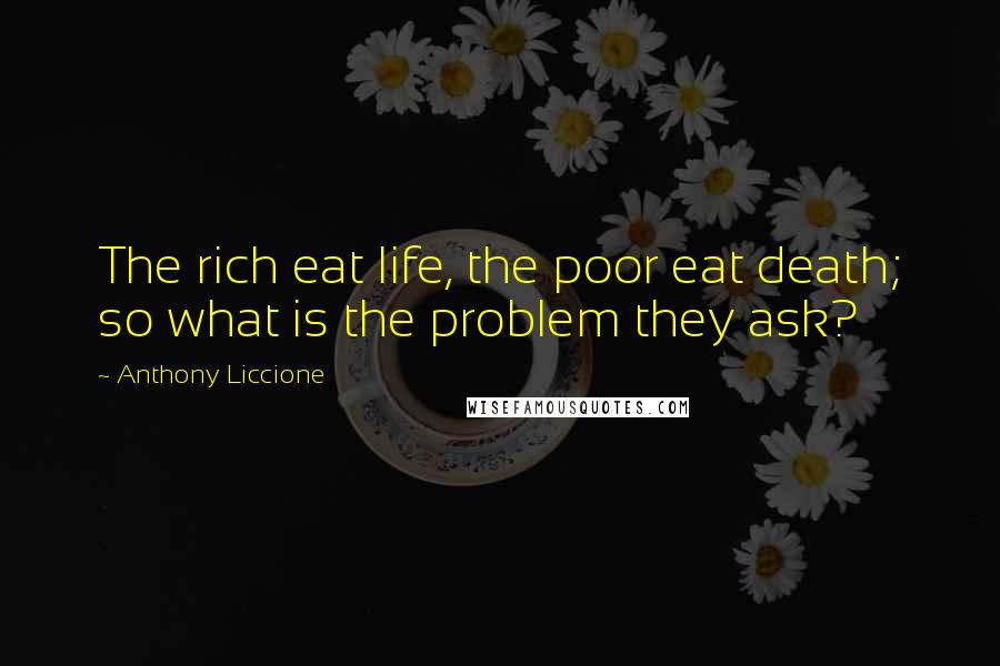 Anthony Liccione Quotes: The rich eat life, the poor eat death; so what is the problem they ask?