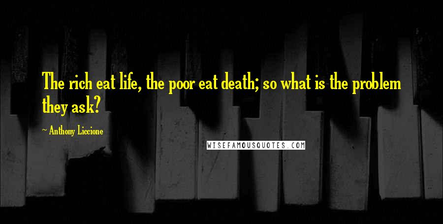 Anthony Liccione Quotes: The rich eat life, the poor eat death; so what is the problem they ask?