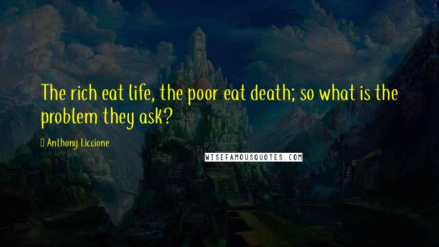 Anthony Liccione Quotes: The rich eat life, the poor eat death; so what is the problem they ask?