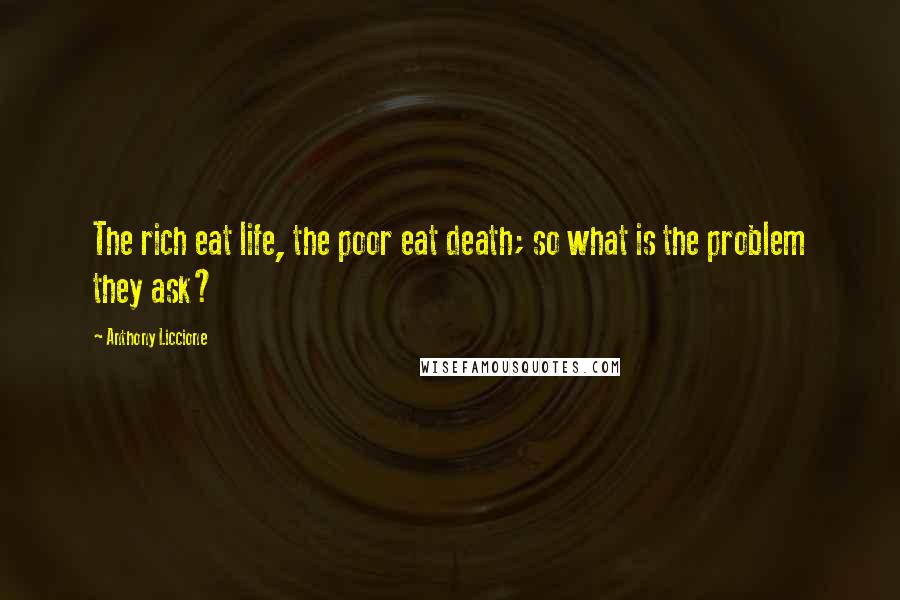 Anthony Liccione Quotes: The rich eat life, the poor eat death; so what is the problem they ask?