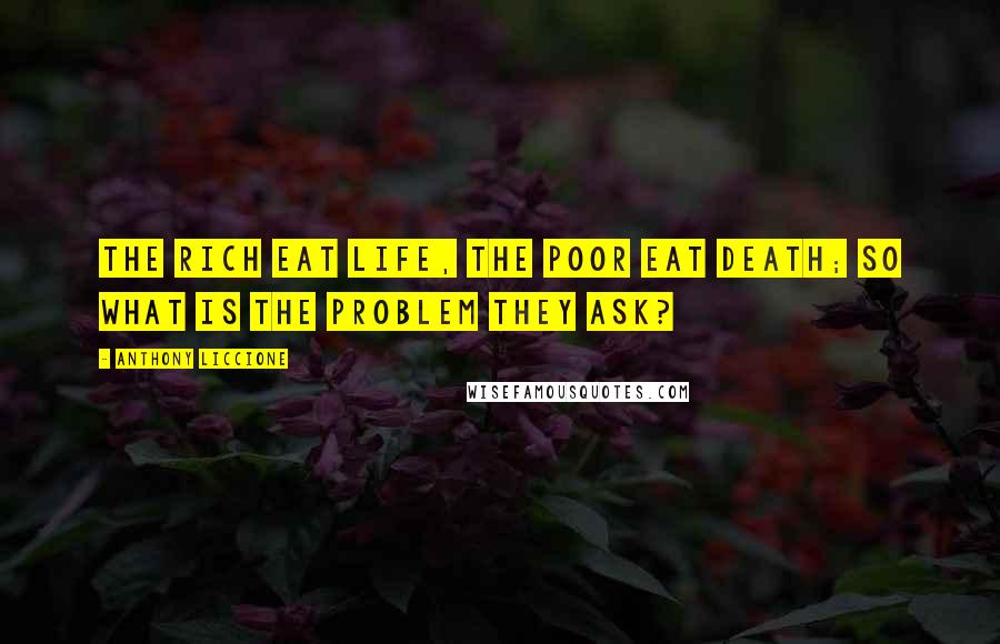 Anthony Liccione Quotes: The rich eat life, the poor eat death; so what is the problem they ask?